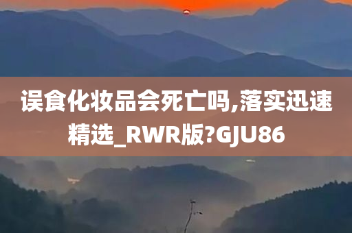 误食化妆品会死亡吗,落实迅速精选_RWR版?GJU86