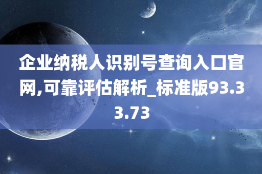 企业纳税人识别号查询入口官网,可靠评估解析_标准版93.33.73