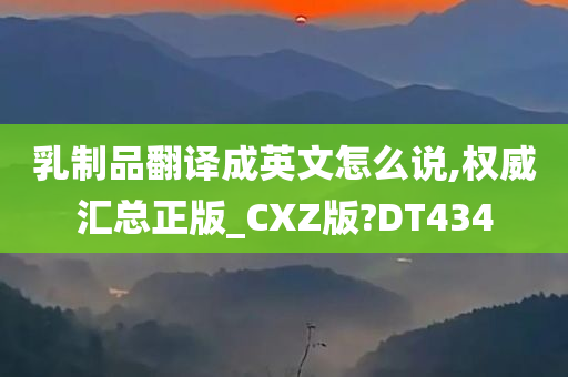 乳制品翻译成英文怎么说,权威汇总正版_CXZ版?DT434