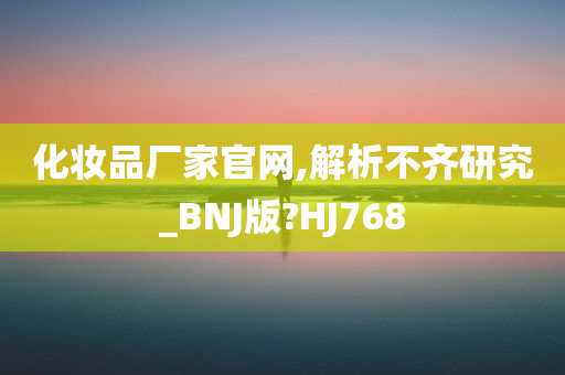 化妆品厂家官网,解析不齐研究_BNJ版?HJ768