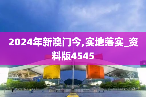 2024年新澳门今,实地落实_资料版4545