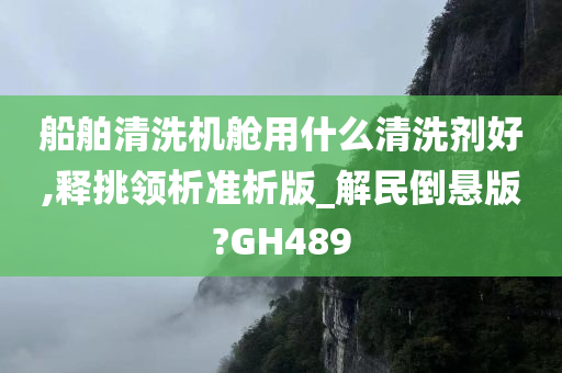 船舶清洗机舱用什么清洗剂好,释挑领析准析版_解民倒悬版?GH489