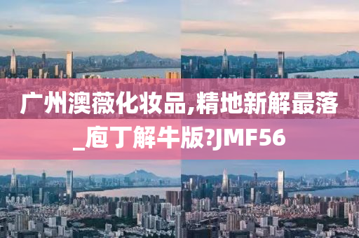 广州澳薇化妆品,精地新解最落_庖丁解牛版?JMF56