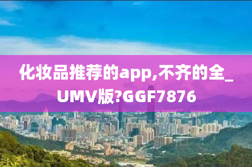 化妆品推荐的app,不齐的全_UMV版?GGF7876