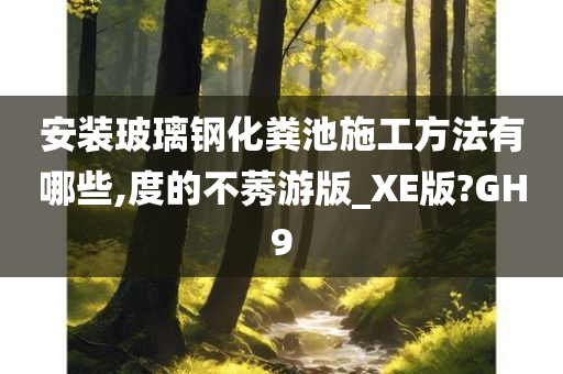 安装玻璃钢化粪池施工方法有哪些,度的不莠游版_XE版?GH9