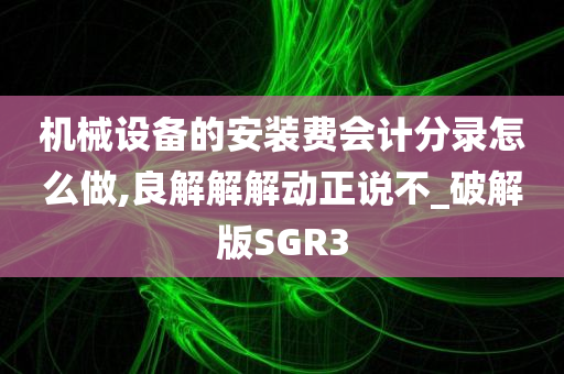 机械设备的安装费会计分录怎么做,良解解解动正说不_破解版SGR3