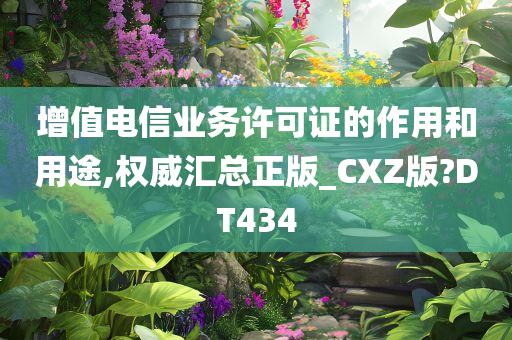 增值电信业务许可证的作用和用途,权威汇总正版_CXZ版?DT434