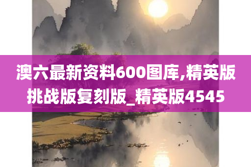 澳六最新资料600图库,精英版挑战版复刻版_精英版4545