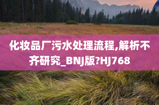 化妆品厂污水处理流程,解析不齐研究_BNJ版?HJ768