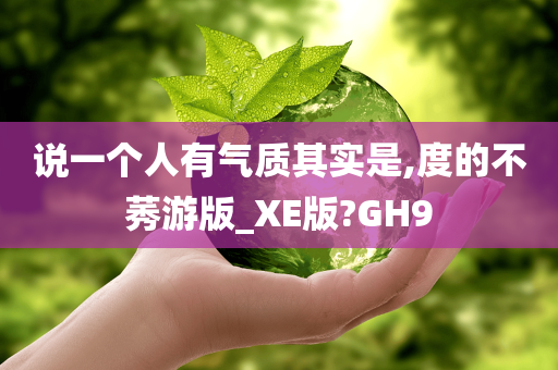 说一个人有气质其实是,度的不莠游版_XE版?GH9