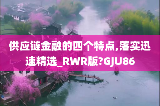 供应链金融的四个特点,落实迅速精选_RWR版?GJU86