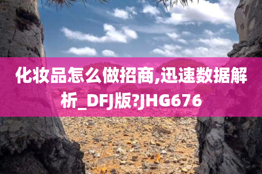 化妆品怎么做招商,迅速数据解析_DFJ版?JHG676