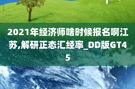 2021年经济师啥时候报名啊江苏,解研正态汇经率_DD版GT45