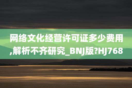 网络文化经营许可证多少费用,解析不齐研究_BNJ版?HJ768