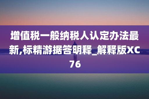 增值税一般纳税人认定办法最新,标精游据答明释_解释版XC76