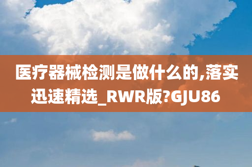 医疗器械检测是做什么的,落实迅速精选_RWR版?GJU86