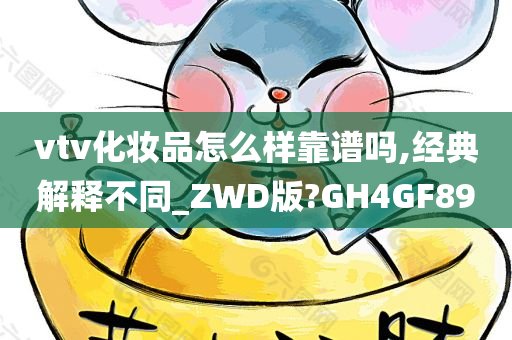 vtv化妆品怎么样靠谱吗,经典解释不同_ZWD版?GH4GF89