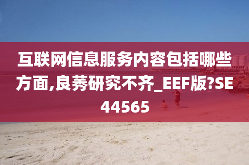 互联网信息服务内容包括哪些方面,良莠研究不齐_EEF版?SE44565