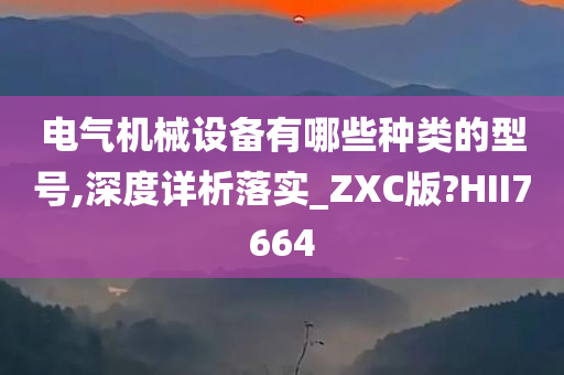 电气机械设备有哪些种类的型号,深度详析落实_ZXC版?HII7664