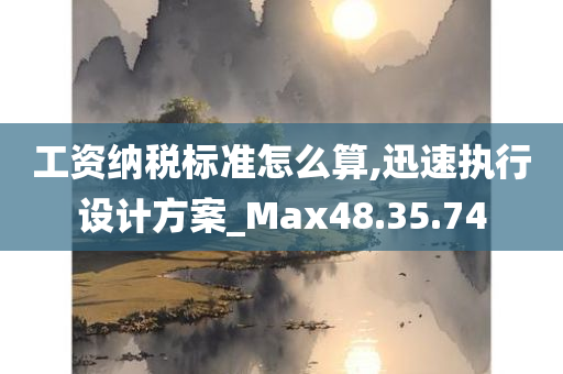 工资纳税标准怎么算,迅速执行设计方案_Max48.35.74