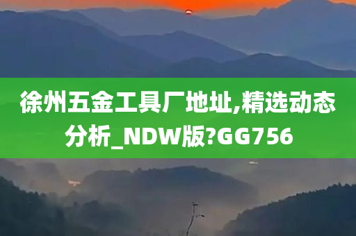 徐州五金工具厂地址,精选动态分析_NDW版?GG756