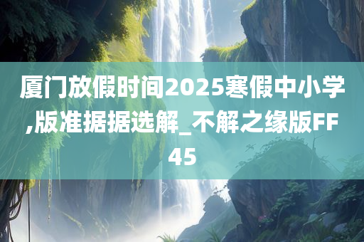 厦门放假时间2025寒假中小学,版准据据选解_不解之缘版FF45