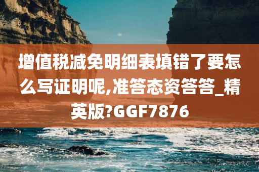 增值税减免明细表填错了要怎么写证明呢,准答态资答答_精英版?GGF7876