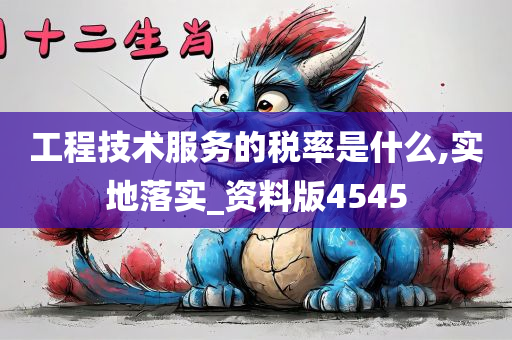 工程技术服务的税率是什么,实地落实_资料版4545