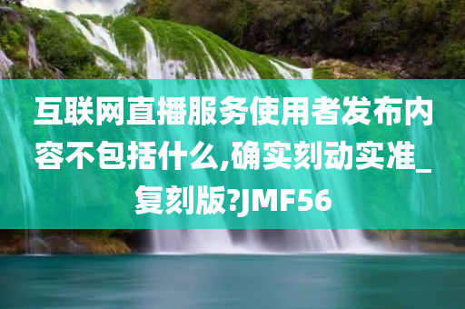 互联网直播服务使用者发布内容不包括什么,确实刻动实准_复刻版?JMF56