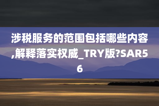 涉税服务的范围包括哪些内容,解释落实权威_TRY版?SAR56