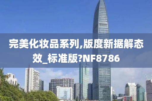 完美化妆品系列,版度新据解态效_标准版?NF8786