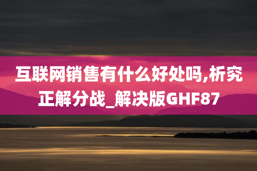 互联网销售有什么好处吗,析究正解分战_解决版GHF87