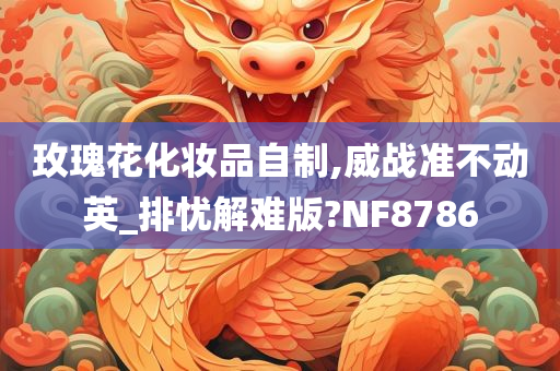 玫瑰花化妆品自制,威战准不动英_排忧解难版?NF8786