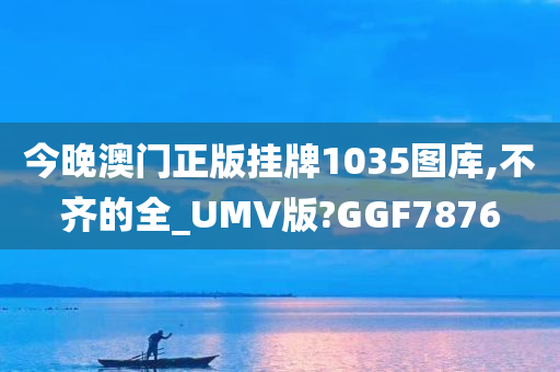 今晚澳门正版挂牌1035图库,不齐的全_UMV版?GGF7876