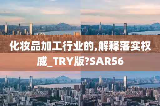 化妆品加工行业的,解释落实权威_TRY版?SAR56