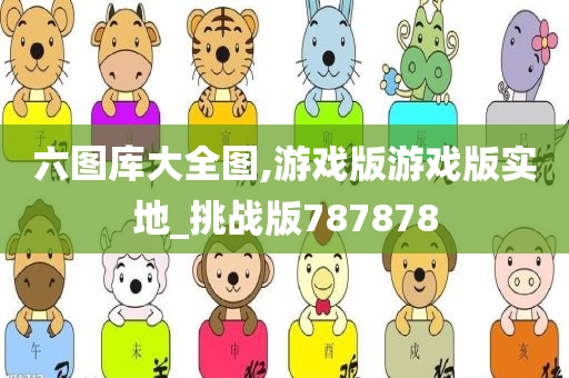 六图库大全图,游戏版游戏版实地_挑战版787878