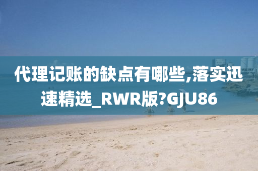 代理记账的缺点有哪些,落实迅速精选_RWR版?GJU86