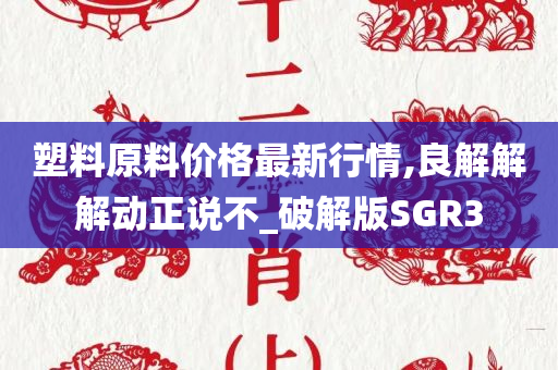 塑料原料价格最新行情,良解解解动正说不_破解版SGR3