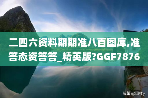 二四六资料期期准八百图库,准答态资答答_精英版?GGF7876