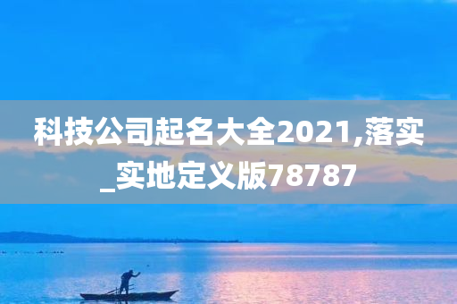 科技公司起名大全2021,落实_实地定义版78787