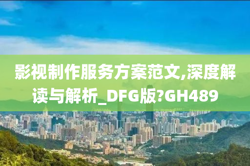 影视制作服务方案范文,深度解读与解析_DFG版?GH489