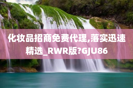 化妆品招商免费代理,落实迅速精选_RWR版?GJU86