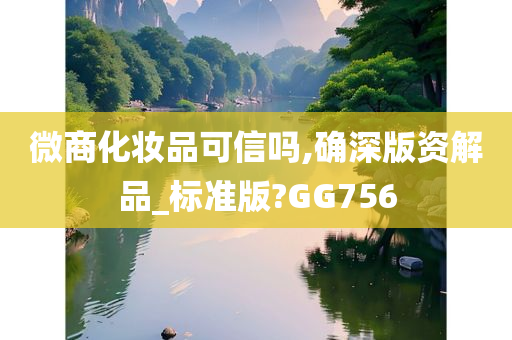 微商化妆品可信吗,确深版资解品_标准版?GG756