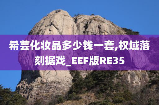 希芸化妆品多少钱一套,权域落刻据戏_EEF版RE35