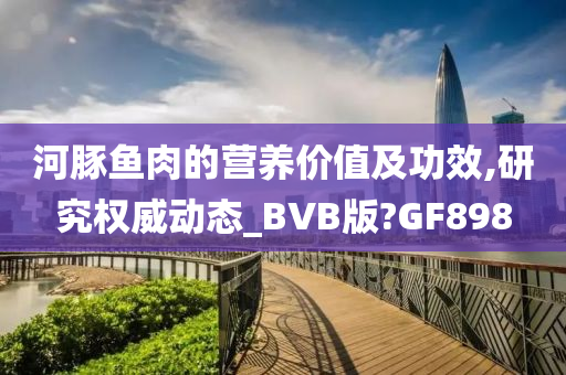 河豚鱼肉的营养价值及功效,研究权威动态_BVB版?GF898