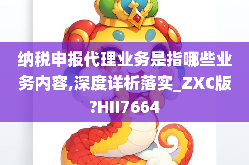 纳税申报代理业务是指哪些业务内容,深度详析落实_ZXC版?HII7664