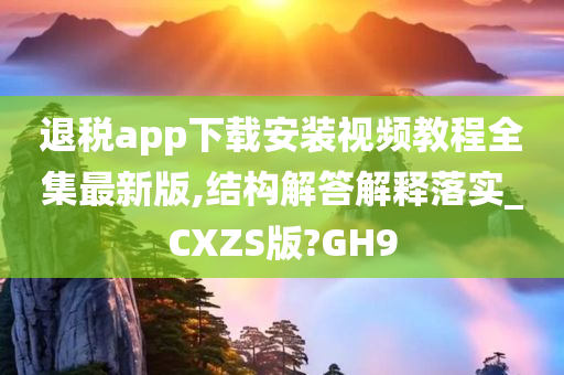 退税app下载安装视频教程全集最新版,结构解答解释落实_CXZS版?GH9