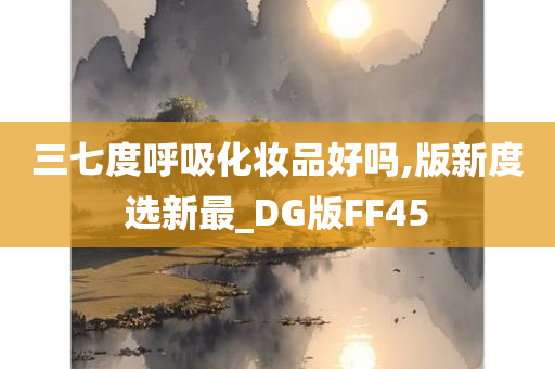 三七度呼吸化妆品好吗,版新度选新最_DG版FF45