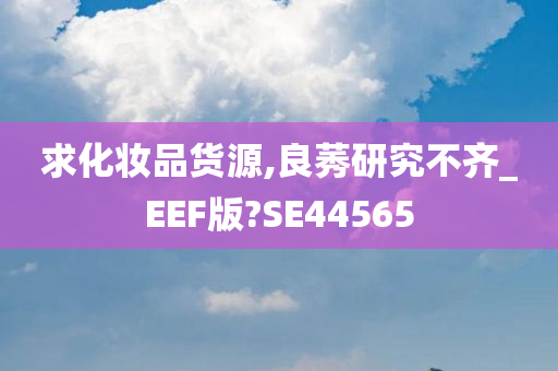 求化妆品货源,良莠研究不齐_EEF版?SE44565