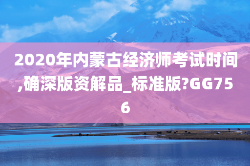 2020年内蒙古经济师考试时间,确深版资解品_标准版?GG756